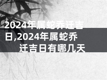 2024年属蛇乔迁吉日,2024年属蛇乔迁吉日有哪几天