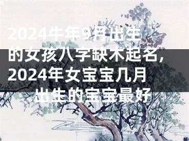 2024牛年9月出生的女孩八字缺木起名,2024年女宝宝几月出生的宝宝最好