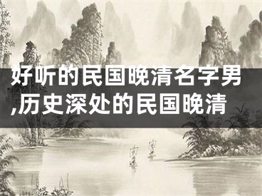 好听的民国晚清名字男,历史深处的民国晚清