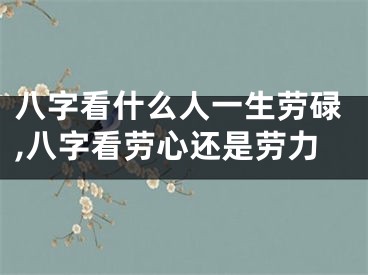 八字看什么人一生劳碌,八字看劳心还是劳力