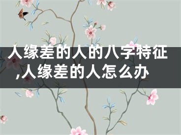 人缘差的人的八字特征,人缘差的人怎么办