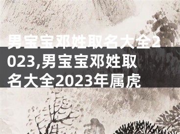 男宝宝邓姓取名大全2023,男宝宝邓姓取名大全2023年属虎