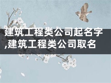 建筑工程类公司起名字,建筑工程类公司取名