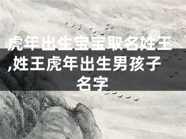 虎年出生宝宝取名姓王,姓王虎年出生男孩子名字