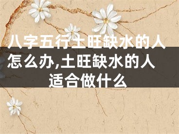 八字五行土旺缺水的人怎么办,土旺缺水的人适合做什么