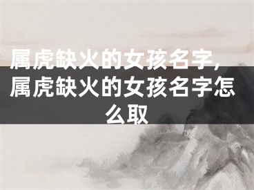 属虎缺火的女孩名字,属虎缺火的女孩名字怎么取
