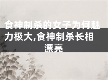 食神制杀的女子为何魅力极大,食神制杀长相漂亮