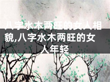八字水木两旺的女人相貌,八字水木两旺的女人年轻