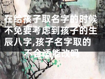 在给孩子取名字的时候不免要考虑到孩子的生辰八字,孩子名字取的不合适能改吗