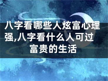 八字看哪些人炫富心理强,八字看什么人可过富贵的生活