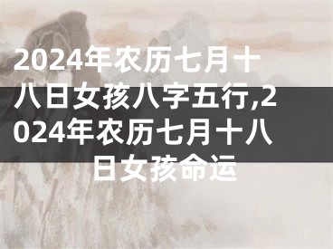 2024年农历七月十八日女孩八字五行,2024年农历七月十八日女孩命运