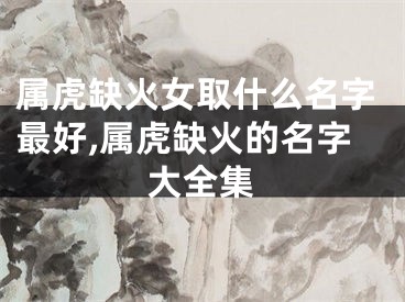属虎缺火女取什么名字最好,属虎缺火的名字大全集