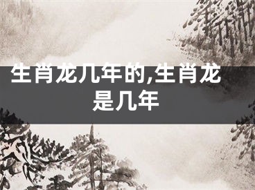 生肖龙几年的,生肖龙是几年