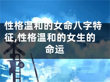 性格温和的女命八字特征,性格温和的女生的命运