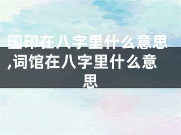 国印在八字里什么意思,词馆在八字里什么意思