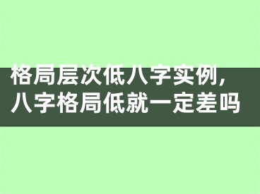 格局层次低八字实例,八字格局低就一定差吗