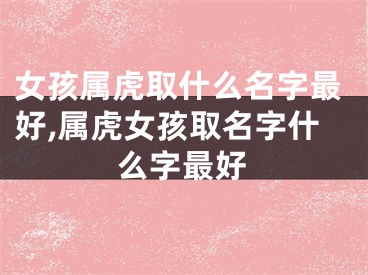 女孩属虎取什么名字最好,属虎女孩取名字什么字最好