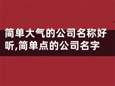 简单大气的公司名称好听,简单点的公司名字