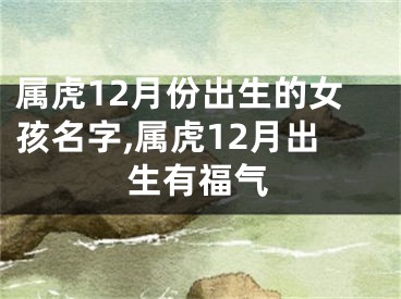 属虎12月份出生的女孩名字,属虎12月出生有福气