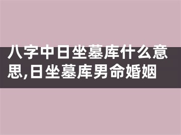 八字中日坐墓库什么意思,日坐墓库男命婚姻