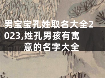男宝宝孔姓取名大全2023,姓孔男孩有寓意的名字大全