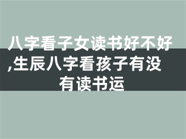 八字看子女读书好不好,生辰八字看孩子有没有读书运