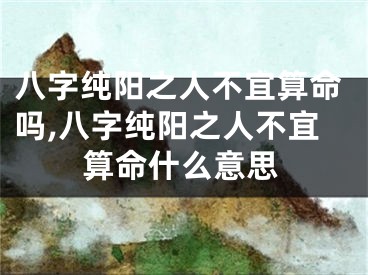 八字纯阳之人不宜算命吗,八字纯阳之人不宜算命什么意思