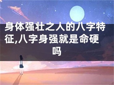 身体强壮之人的八字特征,八字身强就是命硬吗