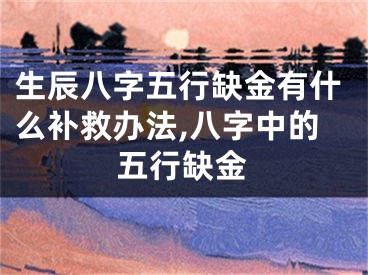 生辰八字五行缺金有什么补救办法,八字中的五行缺金