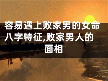 容易遇上败家男的女命八字特征,败家男人的面相