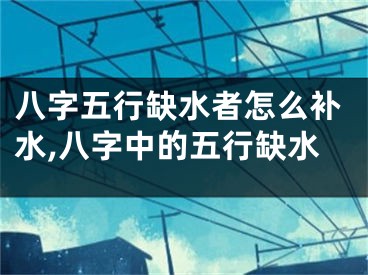 八字五行缺水者怎么补水,八字中的五行缺水