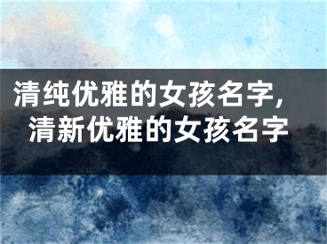 清纯优雅的女孩名字,清新优雅的女孩名字