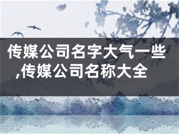 传媒公司名字大气一些,传媒公司名称大全