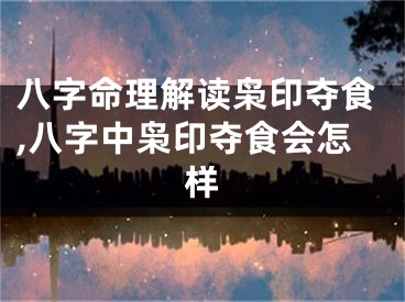 八字命理解读枭印夺食,八字中枭印夺食会怎样