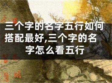 三个字的名字五行如何搭配最好,三个字的名字怎么看五行