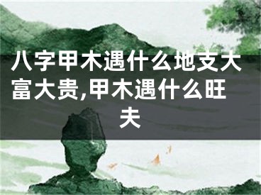 八字甲木遇什么地支大富大贵,甲木遇什么旺夫