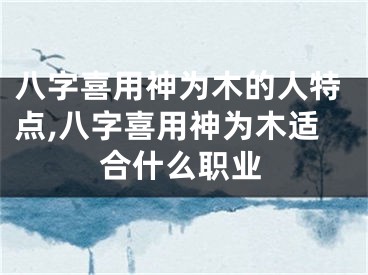 八字喜用神为木的人特点,八字喜用神为木适合什么职业