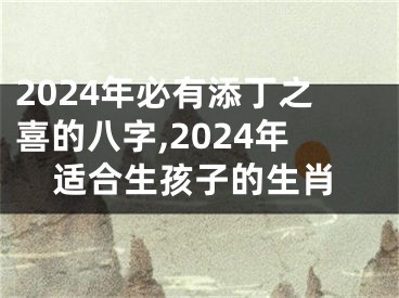 2024年必有添丁之喜的八字,2024年适合生孩子的生肖