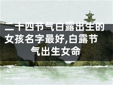 二十四节气白露出生的女孩名字最好,白露节气出生女命