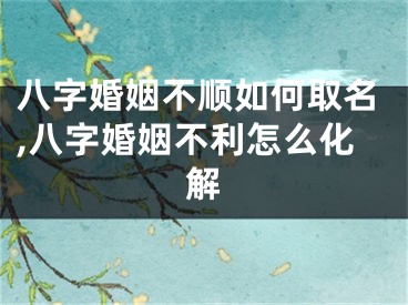 八字婚姻不顺如何取名,八字婚姻不利怎么化解