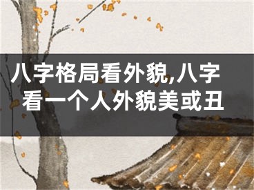 八字格局看外貌,八字看一个人外貌美或丑