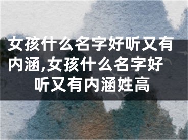 女孩什么名字好听又有内涵,女孩什么名字好听又有内涵姓高