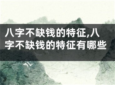 八字不缺钱的特征,八字不缺钱的特征有哪些