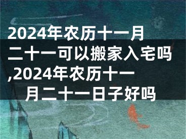 2024年农历十一月二十一可以搬家入宅吗,2024年农历十一月二十一日子好吗