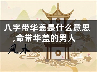 八字带华盖是什么意思,命带华盖的男人
