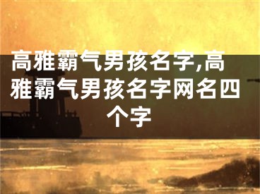 高雅霸气男孩名字,高雅霸气男孩名字网名四个字
