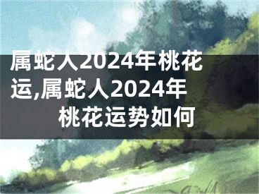 属蛇人2024年桃花运,属蛇人2024年桃花运势如何