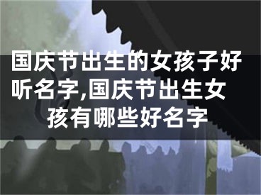 国庆节出生的女孩子好听名字,国庆节出生女孩有哪些好名字