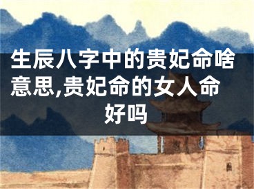 生辰八字中的贵妃命啥意思,贵妃命的女人命好吗