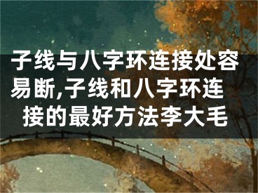 子线与八字环连接处容易断,子线和八字环连接的最好方法李大毛